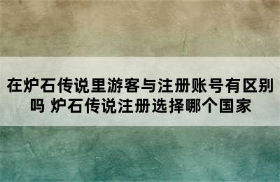 在炉石传说里游客与注册账号有区别吗 炉石传说注册选择哪个国家